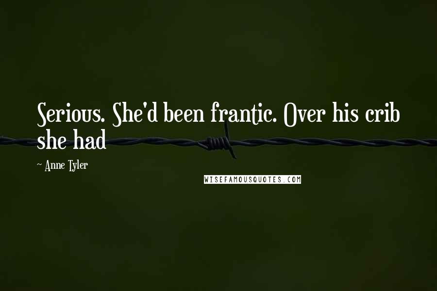 Anne Tyler Quotes: Serious. She'd been frantic. Over his crib she had