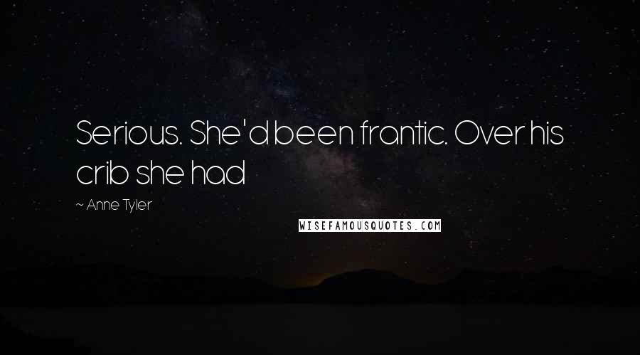 Anne Tyler Quotes: Serious. She'd been frantic. Over his crib she had