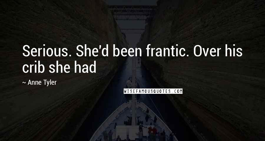 Anne Tyler Quotes: Serious. She'd been frantic. Over his crib she had