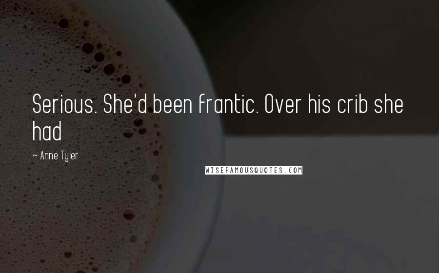 Anne Tyler Quotes: Serious. She'd been frantic. Over his crib she had