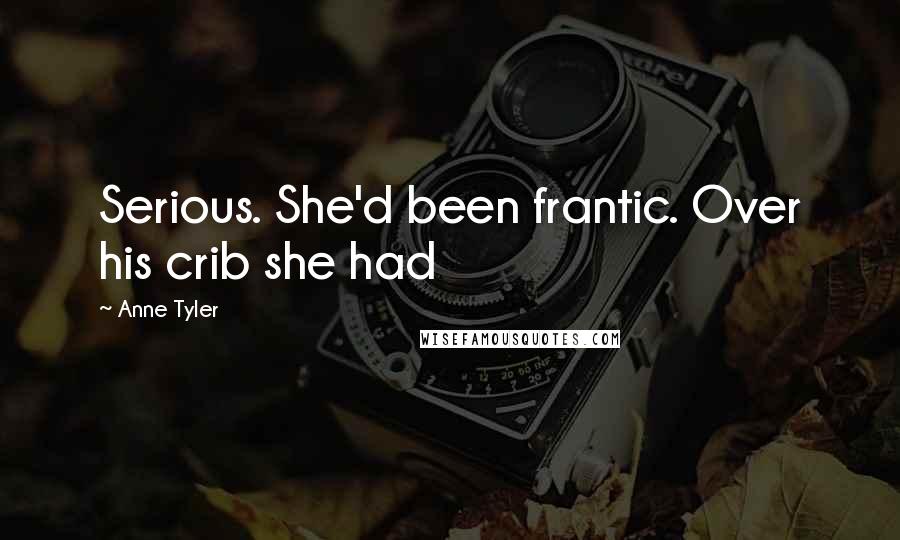 Anne Tyler Quotes: Serious. She'd been frantic. Over his crib she had