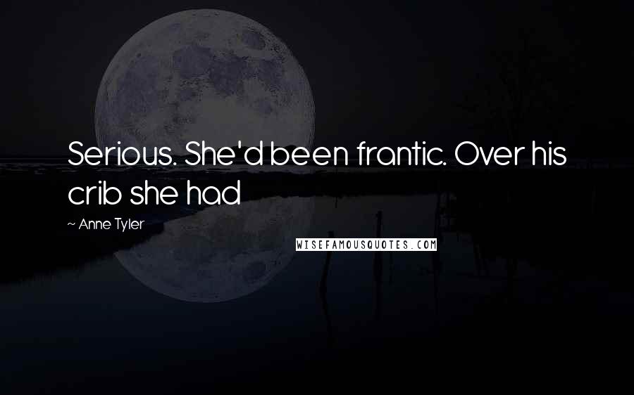 Anne Tyler Quotes: Serious. She'd been frantic. Over his crib she had