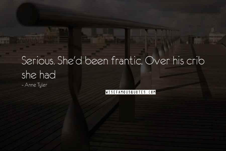 Anne Tyler Quotes: Serious. She'd been frantic. Over his crib she had