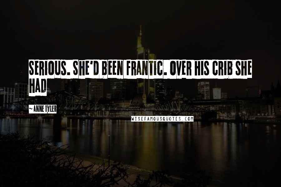 Anne Tyler Quotes: Serious. She'd been frantic. Over his crib she had