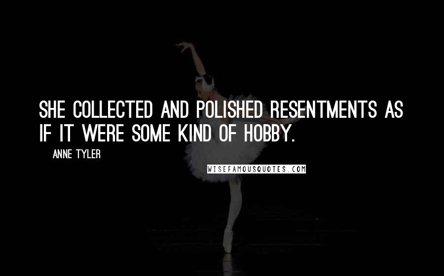 Anne Tyler Quotes: She collected and polished resentments as if it were some kind of hobby.