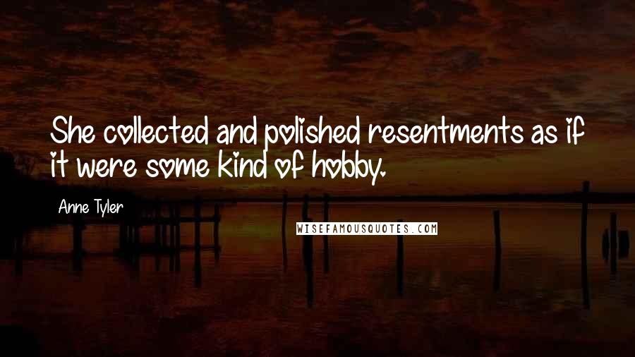 Anne Tyler Quotes: She collected and polished resentments as if it were some kind of hobby.