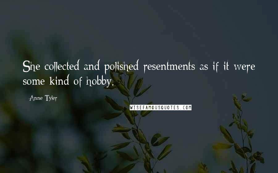 Anne Tyler Quotes: She collected and polished resentments as if it were some kind of hobby.