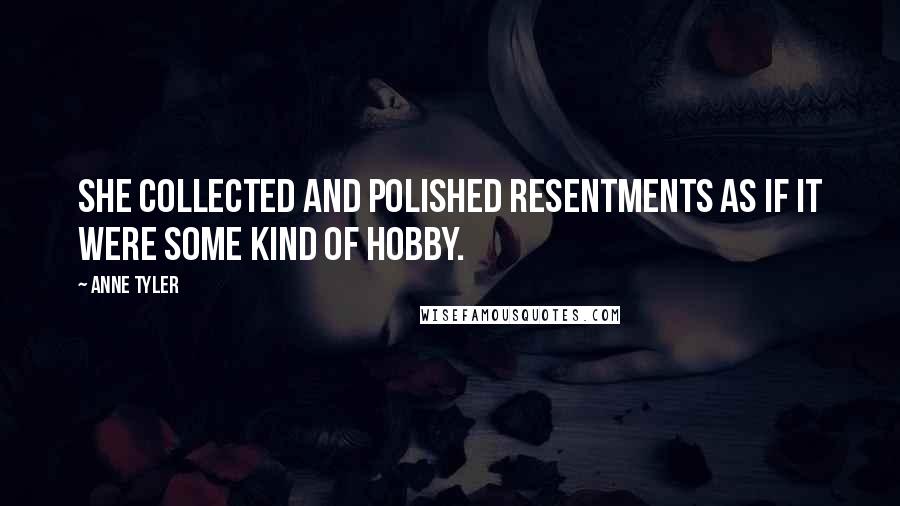 Anne Tyler Quotes: She collected and polished resentments as if it were some kind of hobby.