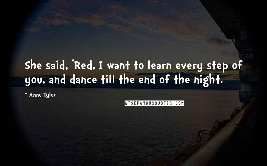 Anne Tyler Quotes: She said, 'Red, I want to learn every step of you, and dance till the end of the night.