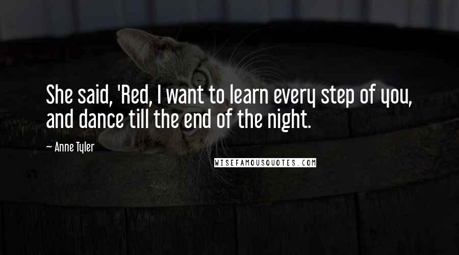 Anne Tyler Quotes: She said, 'Red, I want to learn every step of you, and dance till the end of the night.