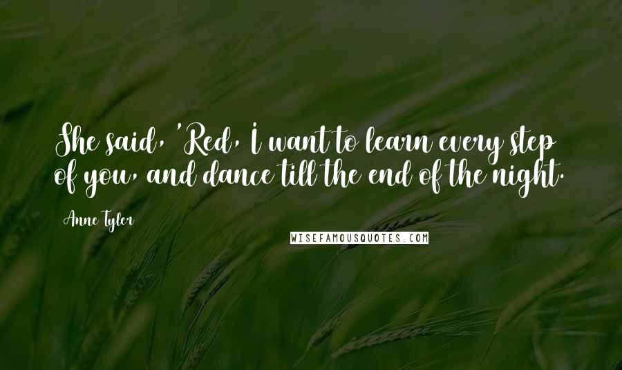 Anne Tyler Quotes: She said, 'Red, I want to learn every step of you, and dance till the end of the night.