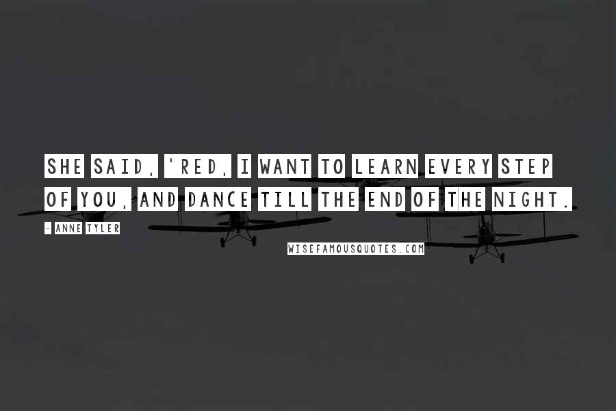 Anne Tyler Quotes: She said, 'Red, I want to learn every step of you, and dance till the end of the night.