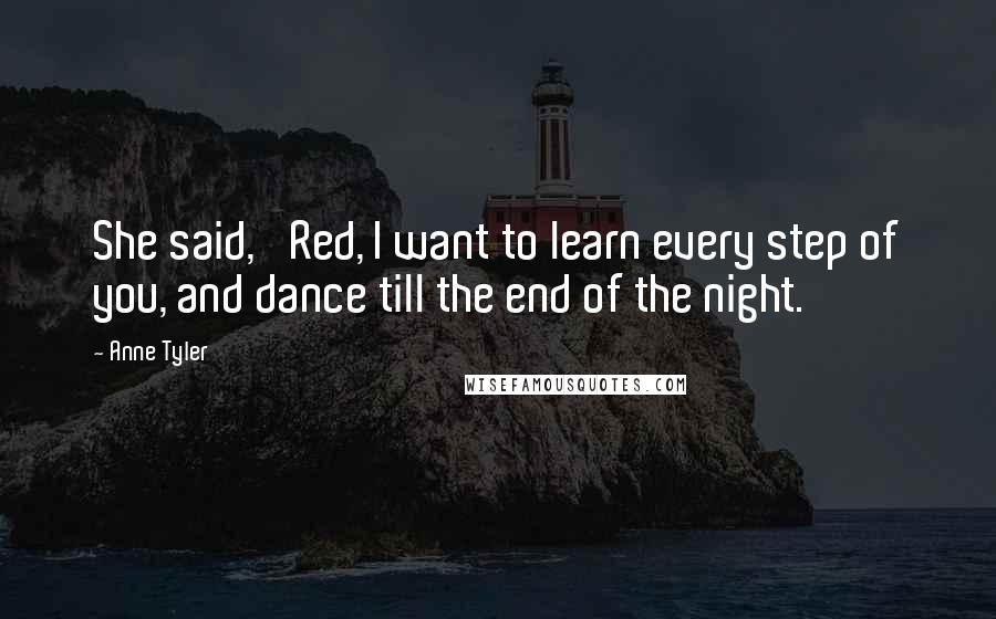 Anne Tyler Quotes: She said, 'Red, I want to learn every step of you, and dance till the end of the night.