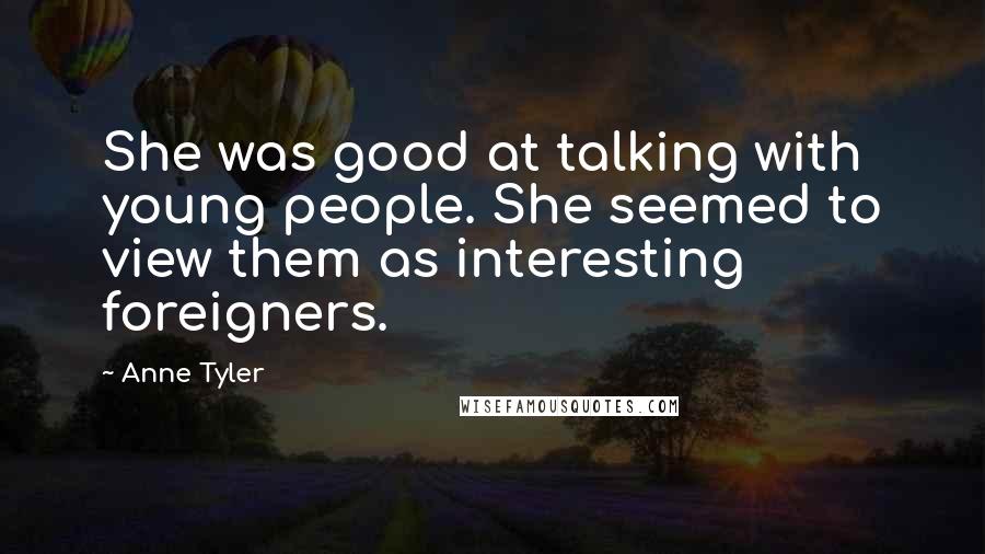 Anne Tyler Quotes: She was good at talking with young people. She seemed to view them as interesting foreigners.