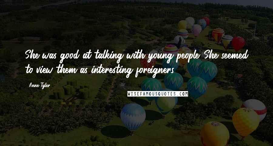 Anne Tyler Quotes: She was good at talking with young people. She seemed to view them as interesting foreigners.