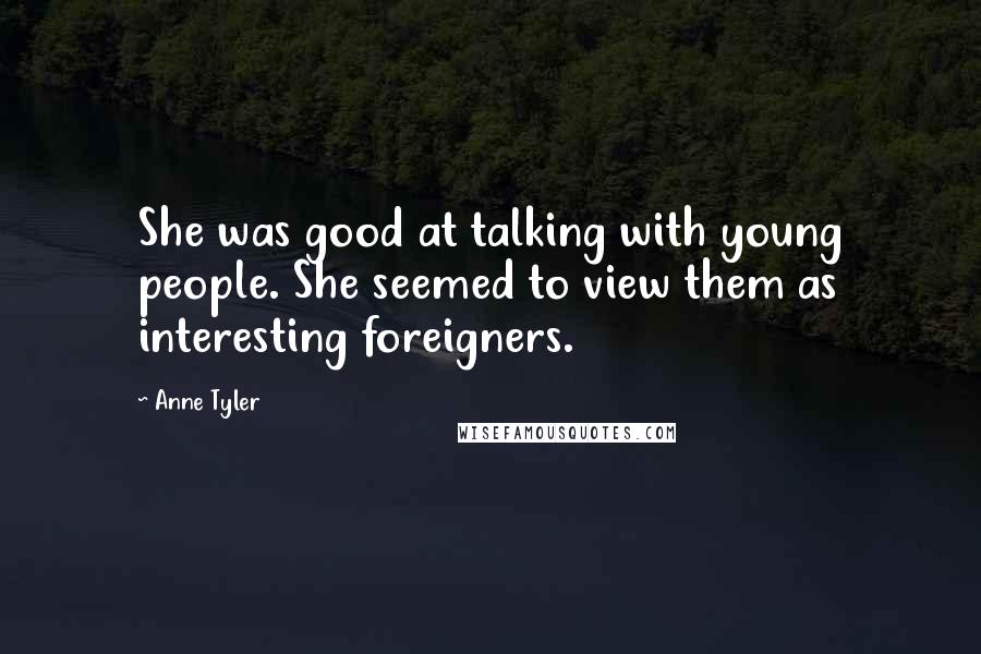 Anne Tyler Quotes: She was good at talking with young people. She seemed to view them as interesting foreigners.