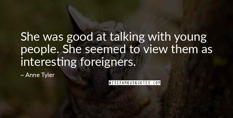 Anne Tyler Quotes: She was good at talking with young people. She seemed to view them as interesting foreigners.