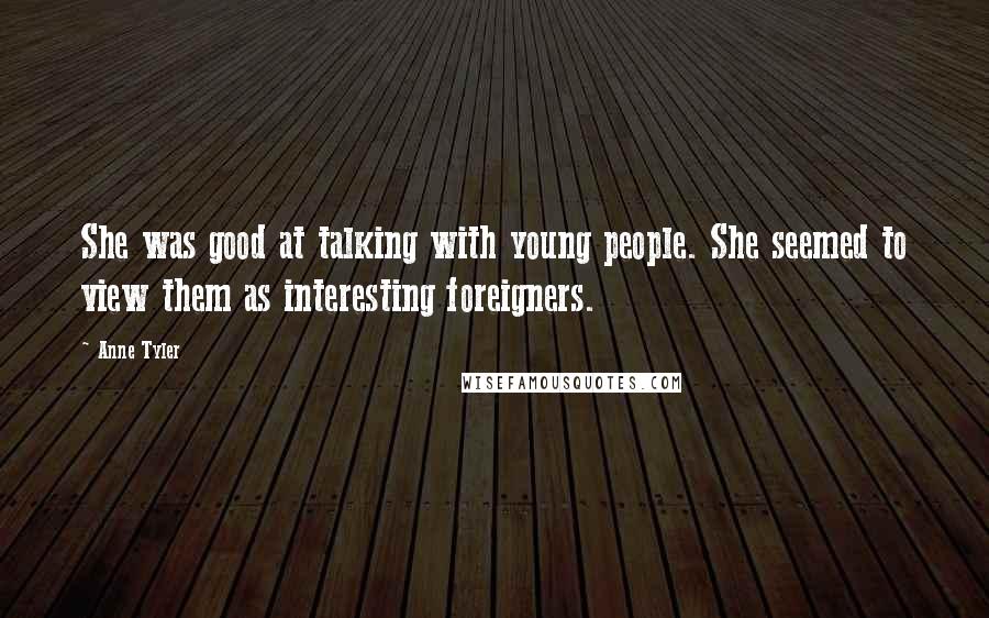 Anne Tyler Quotes: She was good at talking with young people. She seemed to view them as interesting foreigners.