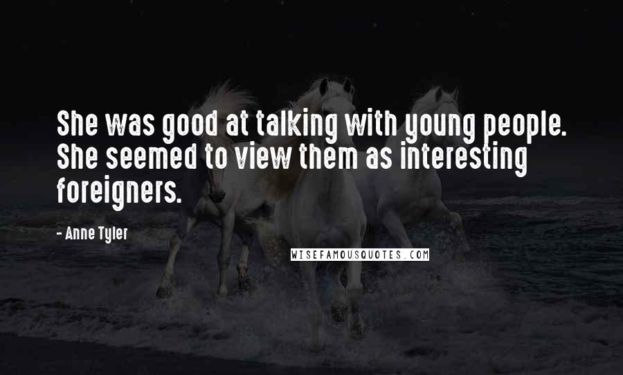 Anne Tyler Quotes: She was good at talking with young people. She seemed to view them as interesting foreigners.