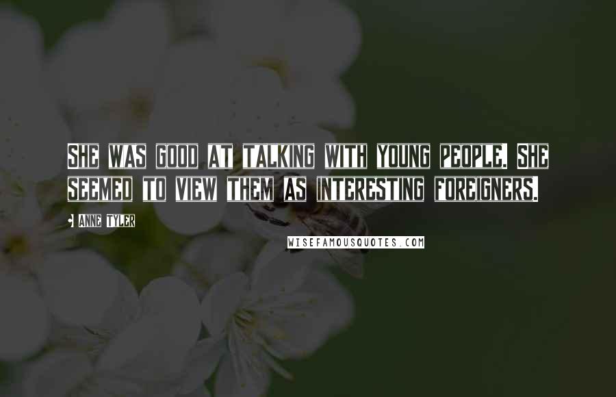 Anne Tyler Quotes: She was good at talking with young people. She seemed to view them as interesting foreigners.