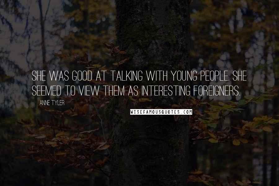 Anne Tyler Quotes: She was good at talking with young people. She seemed to view them as interesting foreigners.