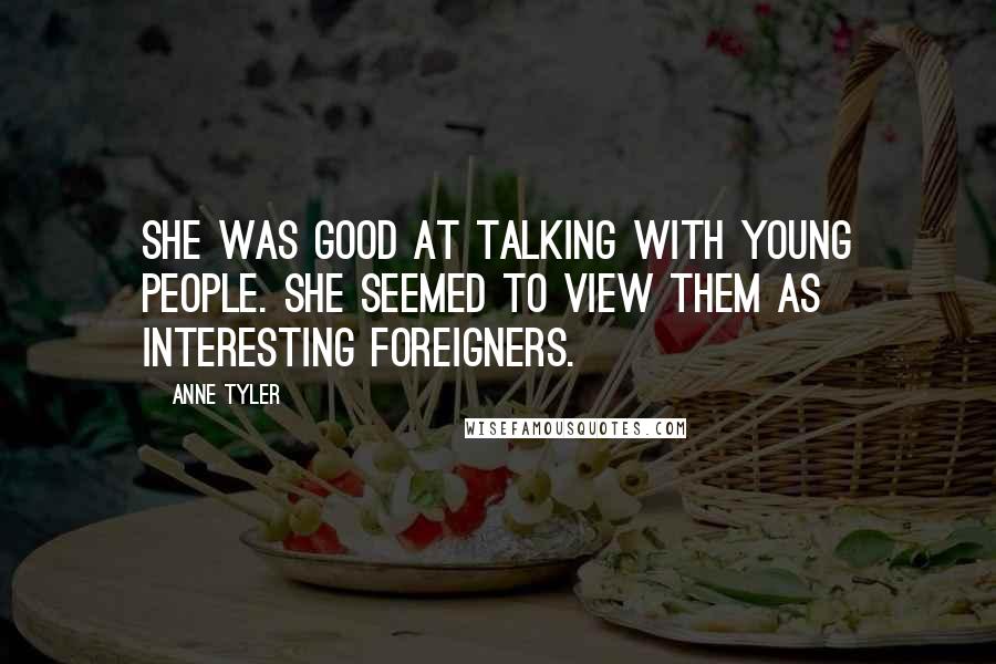 Anne Tyler Quotes: She was good at talking with young people. She seemed to view them as interesting foreigners.