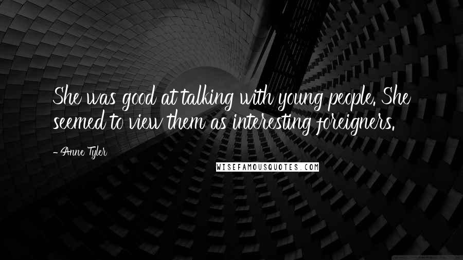 Anne Tyler Quotes: She was good at talking with young people. She seemed to view them as interesting foreigners.