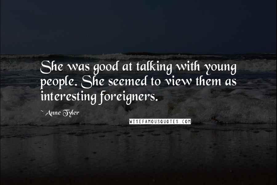 Anne Tyler Quotes: She was good at talking with young people. She seemed to view them as interesting foreigners.