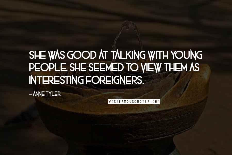 Anne Tyler Quotes: She was good at talking with young people. She seemed to view them as interesting foreigners.