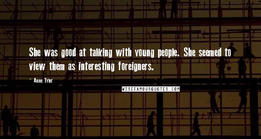 Anne Tyler Quotes: She was good at talking with young people. She seemed to view them as interesting foreigners.