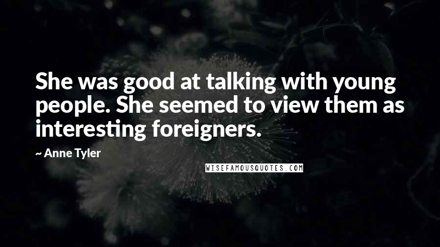 Anne Tyler Quotes: She was good at talking with young people. She seemed to view them as interesting foreigners.