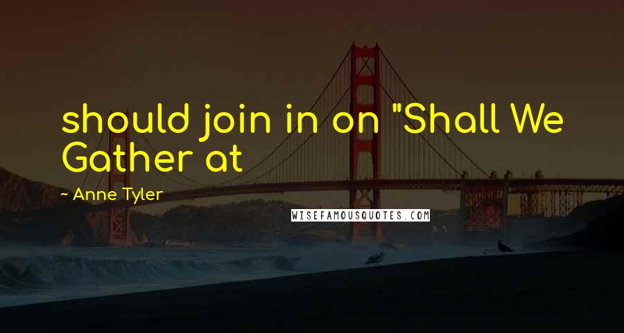 Anne Tyler Quotes: should join in on "Shall We Gather at