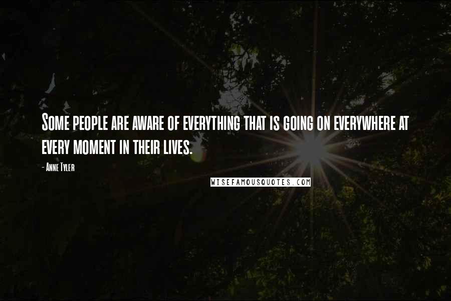 Anne Tyler Quotes: Some people are aware of everything that is going on everywhere at every moment in their lives.