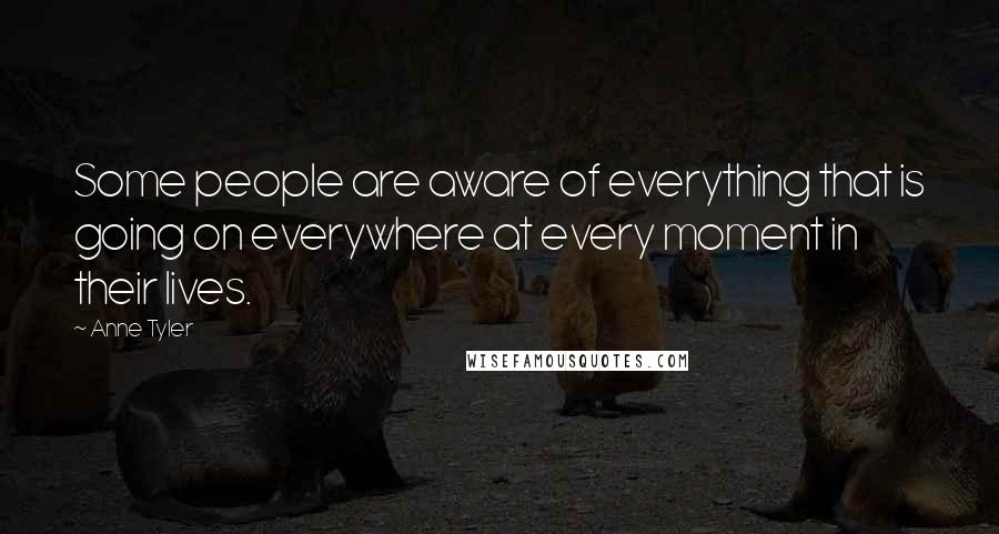 Anne Tyler Quotes: Some people are aware of everything that is going on everywhere at every moment in their lives.