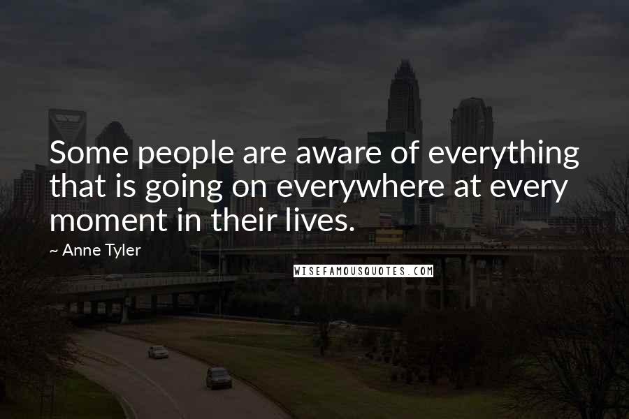 Anne Tyler Quotes: Some people are aware of everything that is going on everywhere at every moment in their lives.