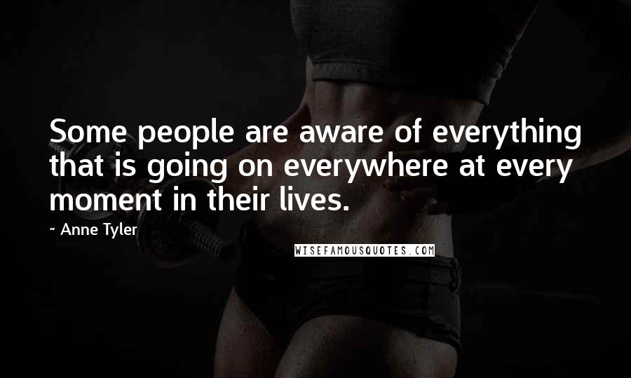 Anne Tyler Quotes: Some people are aware of everything that is going on everywhere at every moment in their lives.