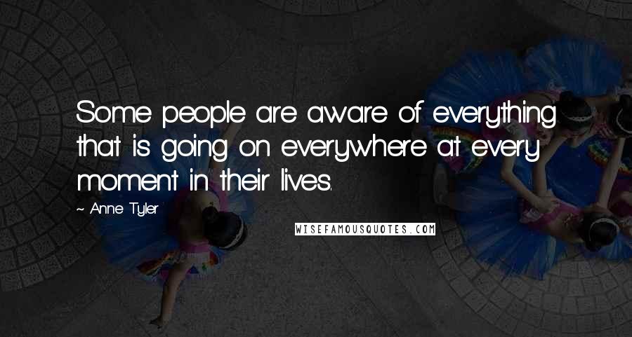 Anne Tyler Quotes: Some people are aware of everything that is going on everywhere at every moment in their lives.