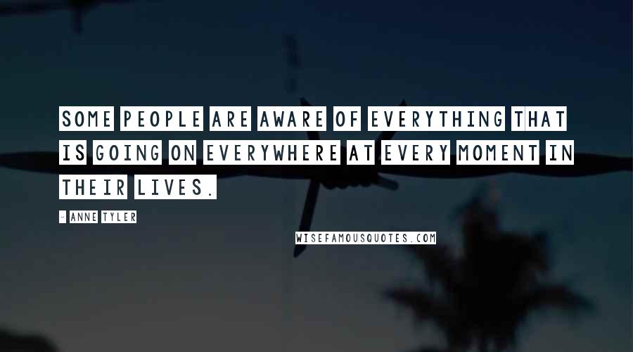 Anne Tyler Quotes: Some people are aware of everything that is going on everywhere at every moment in their lives.