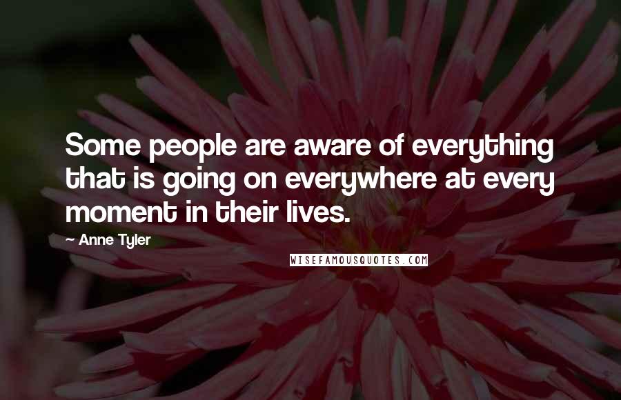 Anne Tyler Quotes: Some people are aware of everything that is going on everywhere at every moment in their lives.