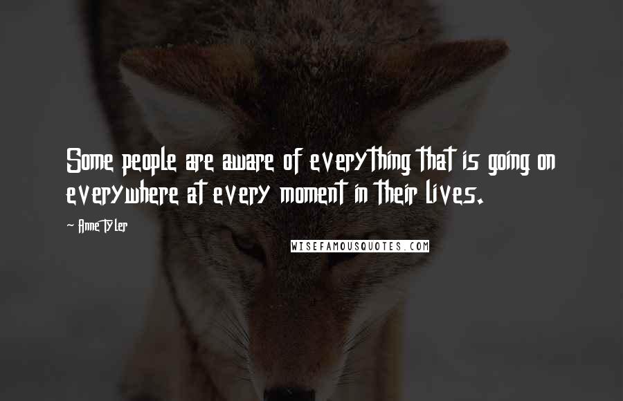 Anne Tyler Quotes: Some people are aware of everything that is going on everywhere at every moment in their lives.