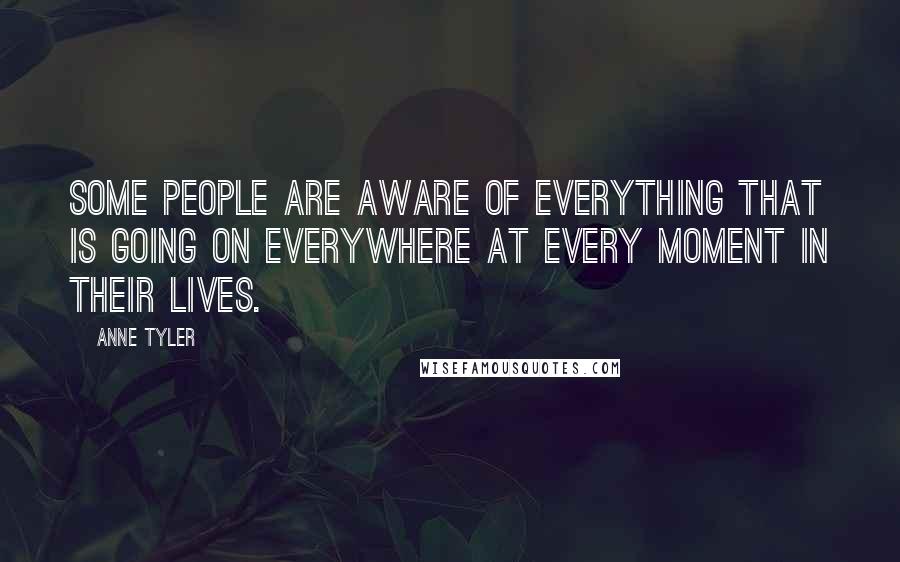 Anne Tyler Quotes: Some people are aware of everything that is going on everywhere at every moment in their lives.