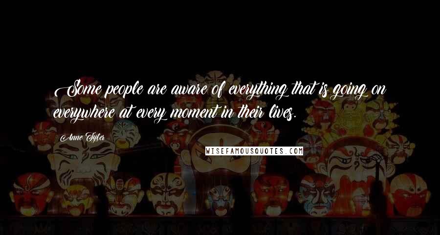 Anne Tyler Quotes: Some people are aware of everything that is going on everywhere at every moment in their lives.