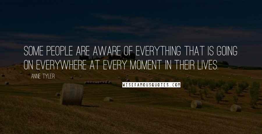 Anne Tyler Quotes: Some people are aware of everything that is going on everywhere at every moment in their lives.