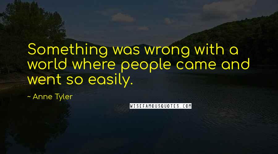 Anne Tyler Quotes: Something was wrong with a world where people came and went so easily.