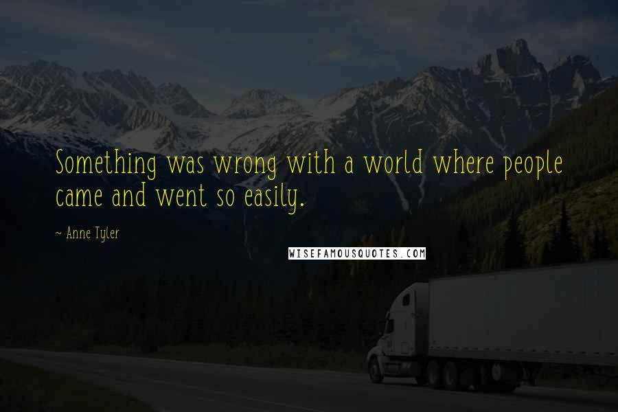 Anne Tyler Quotes: Something was wrong with a world where people came and went so easily.