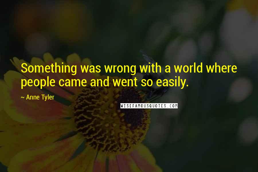 Anne Tyler Quotes: Something was wrong with a world where people came and went so easily.