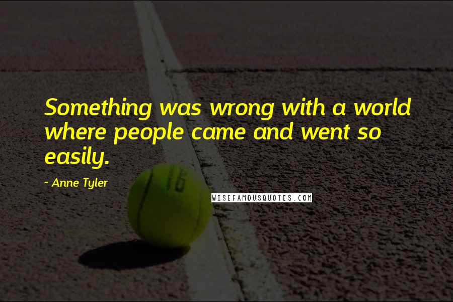 Anne Tyler Quotes: Something was wrong with a world where people came and went so easily.