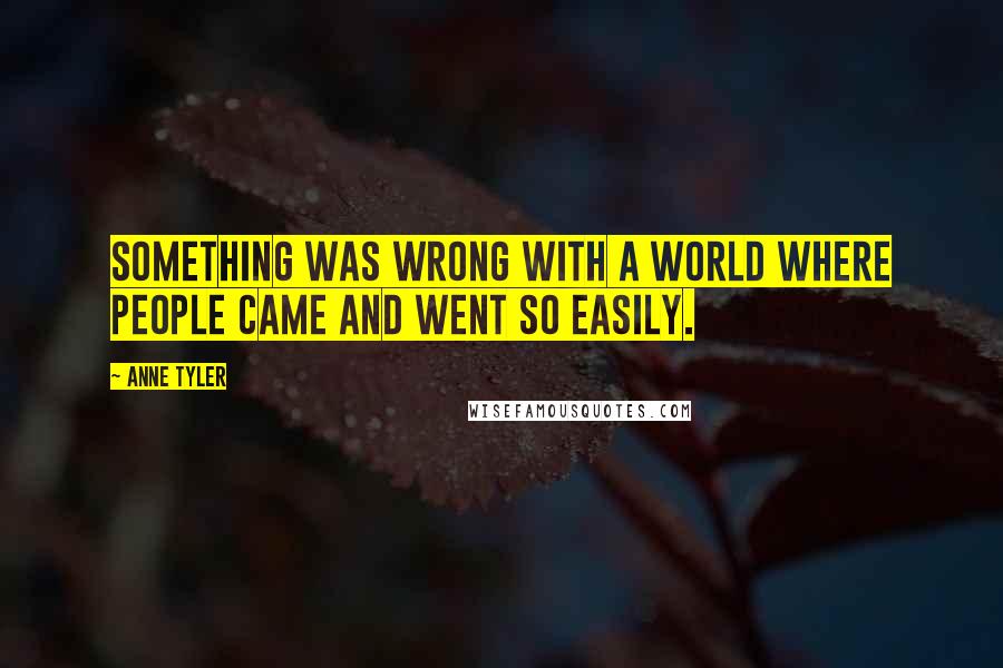 Anne Tyler Quotes: Something was wrong with a world where people came and went so easily.