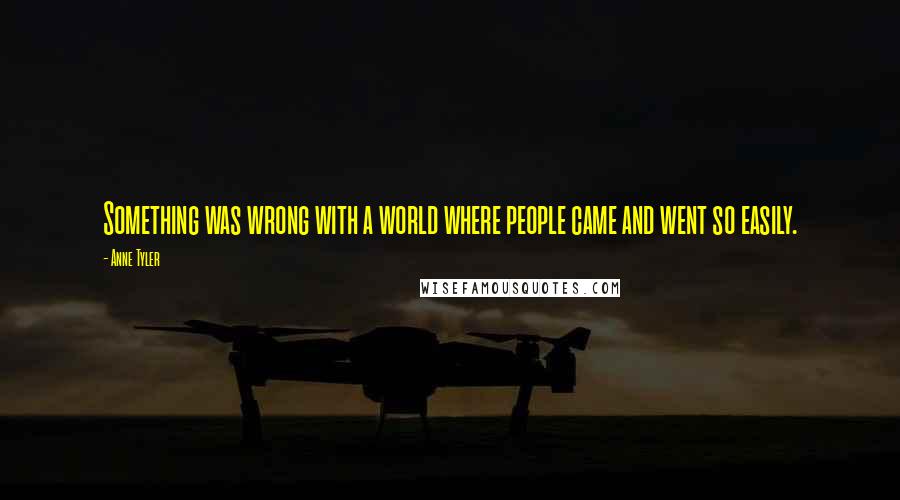 Anne Tyler Quotes: Something was wrong with a world where people came and went so easily.