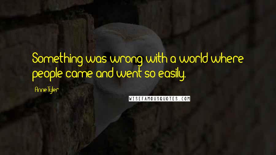 Anne Tyler Quotes: Something was wrong with a world where people came and went so easily.